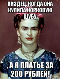 Пиздец, когда она купила норковую шубу , а я платье за 200 рублей!