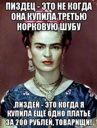 Пиздец - это не когда она купила третью норковую шубу ,пиздей - это когда я купила ещё одно платье за 200 рублей, товарищи!