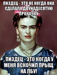 Пиздец - это не когда она сделала двунадесятую прокачку , пиздец - это когда у меня вскочил прыщ на лбу!