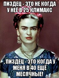 Пиздец - это не когда у неё в 25 климакс , пиздец - это когда у меня в 40 ещё месячные!