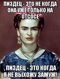 Пиздец - это не когда она уже только на отсосе , пиздец - это когда я не выхожу замуж!