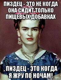 Пиздец - это не когда она сидит только пищевых добавках , пиздец - это когда я жру по ночам!