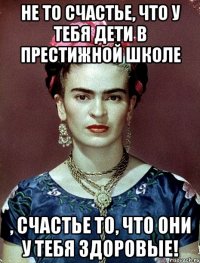Не то счастье, что у тебя дети в престижной школе , счастье то, что они у тебя здоровые!