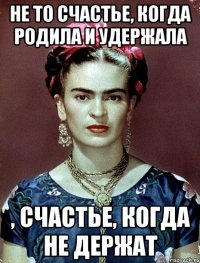 Не то счастье, когда родила и удержала , счастье, когда не держат