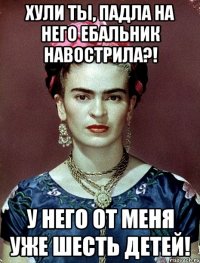 Хули ты, падла на него ебальник навострила?! У него от меня уже шесть детей!