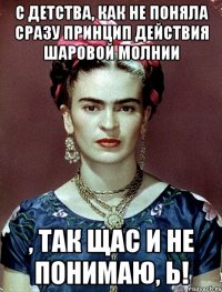 С детства, как не поняла сразу принцип действия шаровой молнии , так щас и не понимаю, Ь!