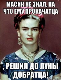 Масик не знал, на что ему прокачатца , решил до Луны добратца!