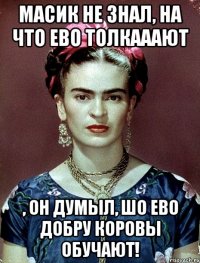 Масик не знал, на что ево толкааают , он думыл, шо ево добру коровы обучают!