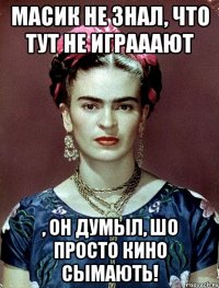 Масик не знал, что тут не играаают , он думыл, шо просто кино сымають!