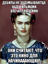 Дебилы не задумываютца над фильмами впечатляющими , они считают, что это кино для начинааающих!