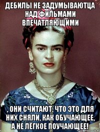 Дебилы не задумываютца над фильмами впечатляющими , они считают, что это для них сняли, как обучающее, а не лёгкое поучающее!