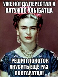 Уже когда перестал и натужно улыбатца , решил локоток укусить ещё раз постаратца!