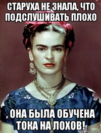 Старуха не знала, что подслушивать плохо , она была обучена тока на лохов!