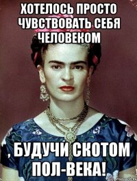 Хотелось просто чувствовать себя человеком , будучи скотом пол-века!