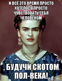 И всё это время просто хотелось просто чувствовать себя человеком , будучи скотом пол-века!