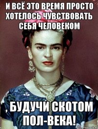 И всё это время просто хотелось чувствовать себя человеком , будучи скотом пол-века!