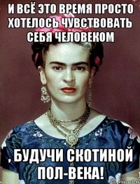 И всё это время просто хотелось чувствовать себя человеком , будучи скотиной пол-века!