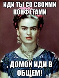Иди ты со своими конфетами , домой иди в общем!