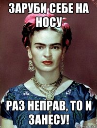 Заруби себе на носу раз неправ, то и занесу!