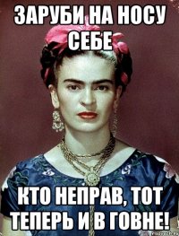 Заруби на носу себе кто неправ, тот теперь и в говне!