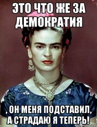 Это что же за демократия , он меня подставил, а страдаю я теперь!
