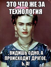 Это что же за технология , видишь одно, а происходит другое, Ь, а!