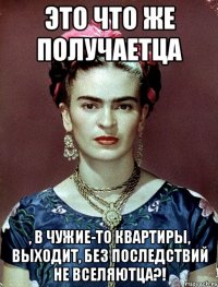 Это что же получаетца , в чужие-то квартиры, выходит, без последствий не вселяютца?!