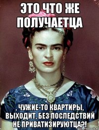 Это что же получаетца , чужие-то квартиры, выходит, без последствий не приватизируютца?!