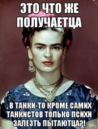 Это что же получаетца , в танки-то кроме самих танкистов только психи залезть пытаютца?!