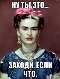 Ну ты это... заходи, если что.