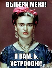 Выбери меня! Я вам, Ь, устрооою!