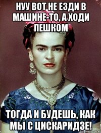 Нуу вот не езди в машине-то, а ходи пешком тогда и будешь, как мы с Цискаридзе!