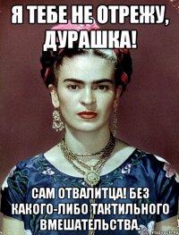 Я тебе не отрежу, дурашка! Сам отвалитца! Без какого-либо тактильного вмешательства.
