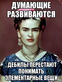 Думающие развиваются , дебилы перестают понимать элементарные вещи