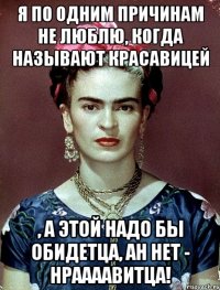 Я по одним причинам не люблю, когда называют красавицей , а этой надо бы обидетца, ан нет - нраааавитца!