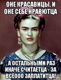 Оне красавицы, и оне себе нравютца , а остальными раз иначе считаетца - за всёооо заплатитца!