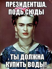 Президентша, подь сюды , ты должна купить ВОДЫ!