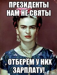 Президенты нам не святы , отберём у них зарплату!