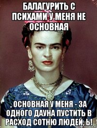 Балагурить с психами у меня не основная , основная у меня - за одного дауна пустить в расход сотню людей, Ь!