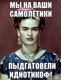 Мы на ваши самолётики , пыдгатовели идиотикоф!