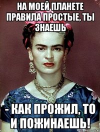 На моей планете правила простые, ты знаешь - как прожил, то и пожинаешь!