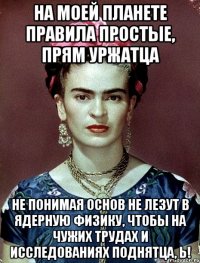 На моей планете правила простые, прям уржатца не понимая основ не лезут в ядерную физику, чтобы на чужих трудах и исследованиях поднятца, Ь!