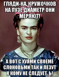 Гляди-ка, кружочков на пузе диаметр они меряют! А вот с хуями своеме слоновьми так и лезут к кому не следует, Ь!