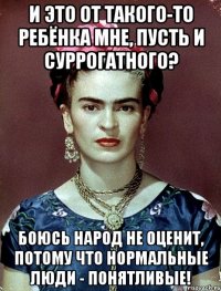 И это от такого-то ребёнка мне, пусть и суррогатного? Боюсь народ не оценит, потому что нормальные люди - понятливые!