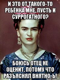 И это от такого-то ребёнка мне, пусть и суррогатного? Боюсь отец не оценит, потому что разъяснял внятно, Ь!