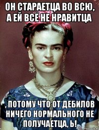 Он стараетца во всю, а ей всё не нравитца , потому что от дебилов ничего нормального не получаетца, Ь!