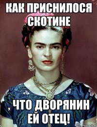 Как приснилося скотине , что дворянин ей отец!