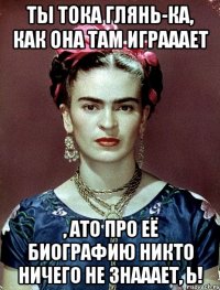 Ты тока глянь-ка, как она там играаает , АТО про её биографию никто ничего не знааает, Ь!
