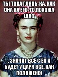 Ты тока глянь-ка, как она на его-то похожа щас , значит всё с ей и будет у царя всё, как положено!