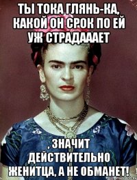 Ты тока глянь-ка, какой он срок по ей уж страдааает , значит действительно женитца, а не обманет!